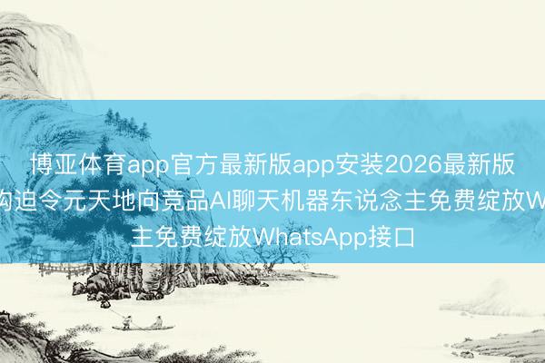 博亚体育app官方最新版app安装2026最新版 欧盟监管机构迫令元天地向竞品AI聊天机器东说念主免费绽放WhatsApp接口