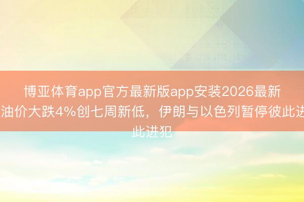 博亚体育app官方最新版app安装2026最新版 油价大跌4%创七周新低，伊朗与以色列暂停彼此进犯