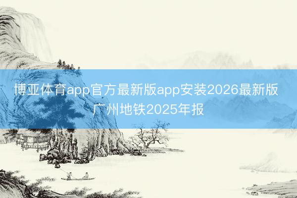 博亚体育app官方最新版app安装2026最新版 广州地铁2025年报