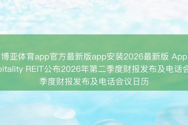 博亚体育app官方最新版app安装2026最新版 Apple Hospitality REIT公布2026年第二季度财报发布及电话会议日历
