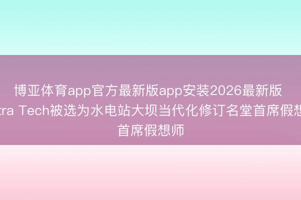 博亚体育app官方最新版app安装2026最新版 Tetra Tech被选为水电站大坝当代化修订名堂首席假想师