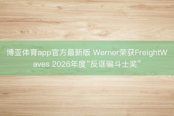 博亚体育app官方最新版 Werner荣获FreightWaves 2026年度“反诓骗斗士奖”