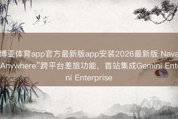 博亚体育app官方最新版app安装2026最新版 Navan推出“Anywhere”跨平台差旅功能，首站集成Gemini Enterprise