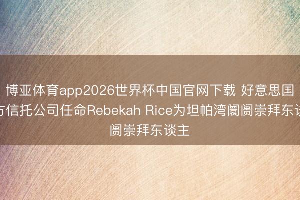 博亚体育app2026世界杯中国官网下载 好意思国朔方信托公司任命Rebekah Rice为坦帕湾阛阓崇拜东谈主