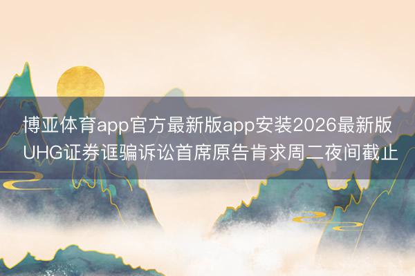 博亚体育app官方最新版app安装2026最新版 UHG证券诓骗诉讼首席原告肯求周二夜间截止