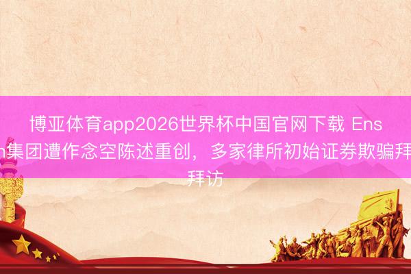 博亚体育app2026世界杯中国官网下载 Ensign集团遭作念空陈述重创，多家律所初始证券欺骗拜访