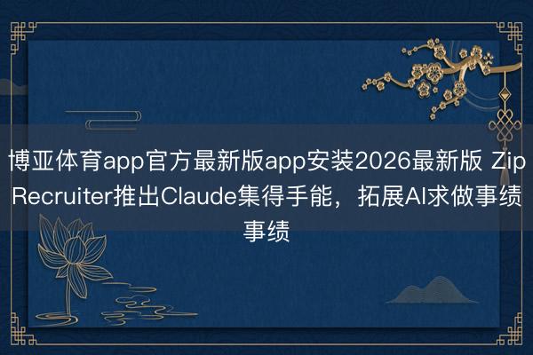 博亚体育app官方最新版app安装2026最新版 ZipRecruiter推出Claude集得手能，拓展AI求做事绩