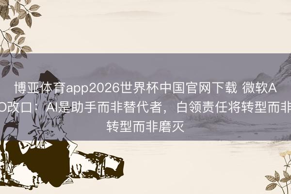 博亚体育app2026世界杯中国官网下载 微软AI CEO改口：AI是助手而非替代者，白领责任将转型而非磨灭
