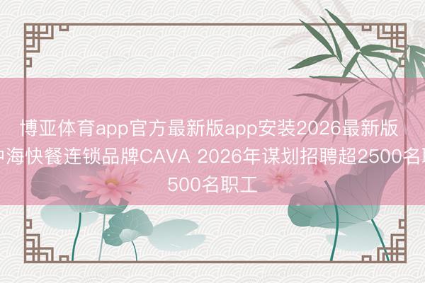 博亚体育app官方最新版app安装2026最新版 地中海快餐连锁品牌CAVA 2026年谋划招聘超2500名职工