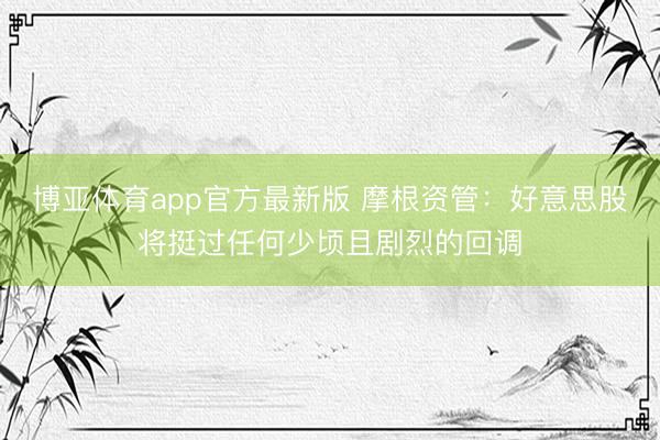博亚体育app官方最新版 摩根资管：好意思股将挺过任何少顷且剧烈的回调