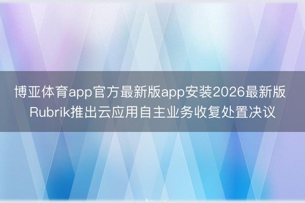 博亚体育app官方最新版app安装2026最新版 Rubrik推出云应用自主业务收复处置决议