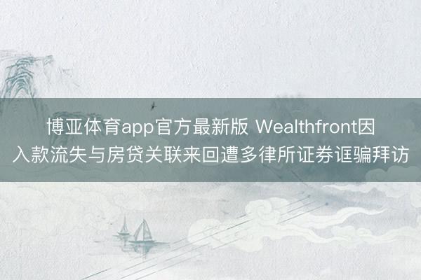 博亚体育app官方最新版 Wealthfront因入款流失与房贷关联来回遭多律所证券诓骗拜访