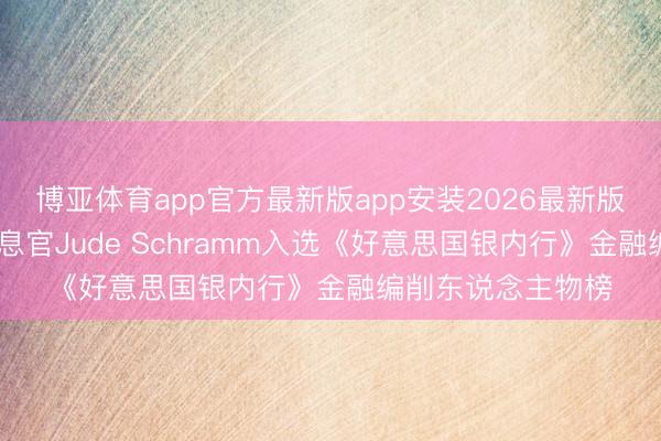 博亚体育app官方最新版app安装2026最新版 五三银行首席信息官Jude Schramm入选《好意思国银内行》金融编削东说念主物榜
