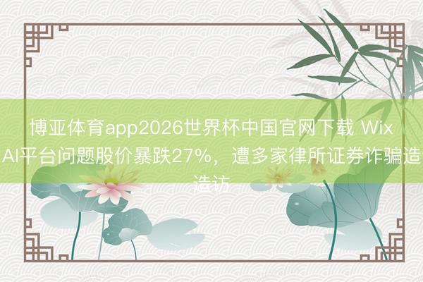 博亚体育app2026世界杯中国官网下载 Wix因AI平台问题股价暴跌27%，遭多家律所证券诈骗造访