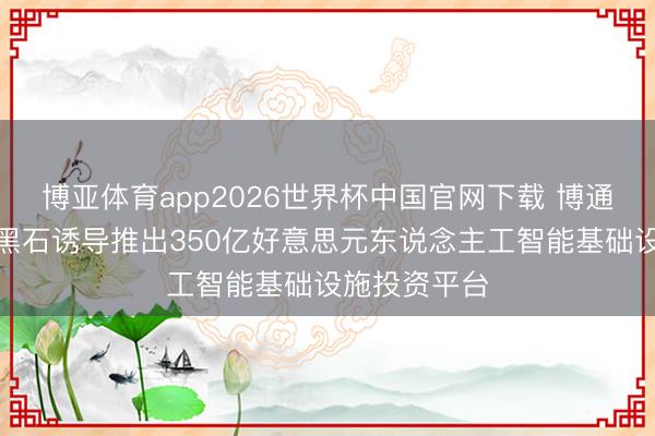 博亚体育app2026世界杯中国官网下载 博通、阿波罗、黑石诱导推出350亿好意思元东说念主工智能基础设施投资平台