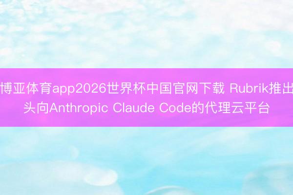 博亚体育app2026世界杯中国官网下载 Rubrik推出头向Anthropic Claude Code的代理云平台