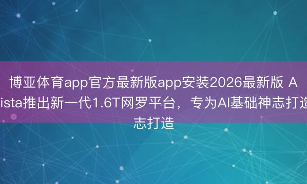 博亚体育app官方最新版app安装2026最新版 Arista推出新一代1.6T网罗平台，专为AI基础神志打造