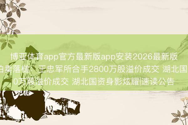 博亚体育app官方最新版app安装2026最新版 ST华谊又一宗司法拍卖落槌：王忠军所合手2800万股溢价成交 湖北国资身影炫耀|速读公告