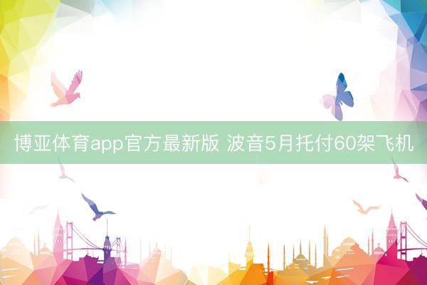 博亚体育app官方最新版 波音5月托付60架飞机