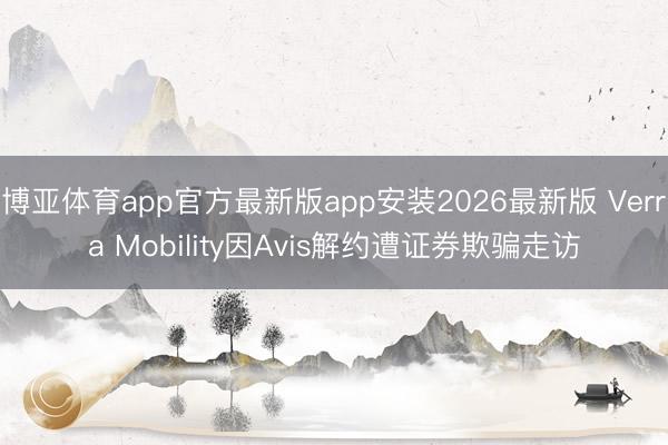 博亚体育app官方最新版app安装2026最新版 Verra Mobility因Avis解约遭证券欺骗走访