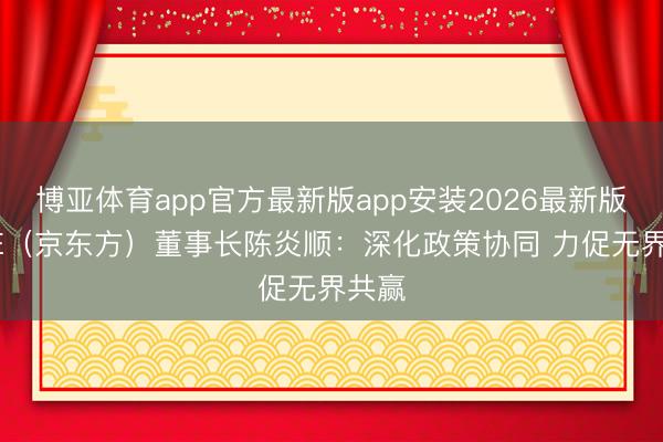 博亚体育app官方最新版app安装2026最新版 BOE（京东方）董事长陈炎顺：深化政策协同 力促无界共赢