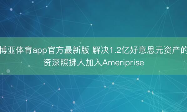 博亚体育app官方最新版 解决1.2亿好意思元资产的资深照拂人加入Ameriprise