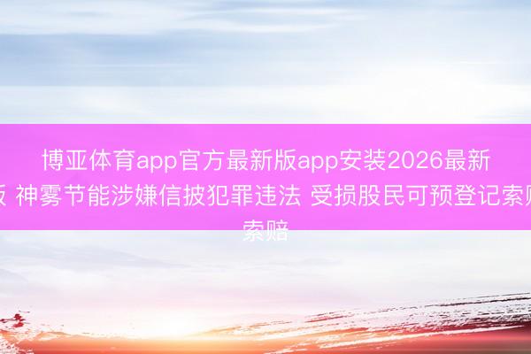 博亚体育app官方最新版app安装2026最新版 神雾节能涉嫌信披犯罪违法 受损股民可预登记索赔