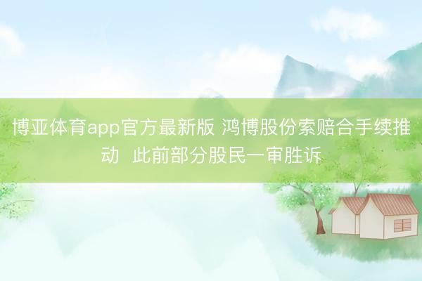 博亚体育app官方最新版 鸿博股份索赔合手续推动  此前部分股民一审胜诉
