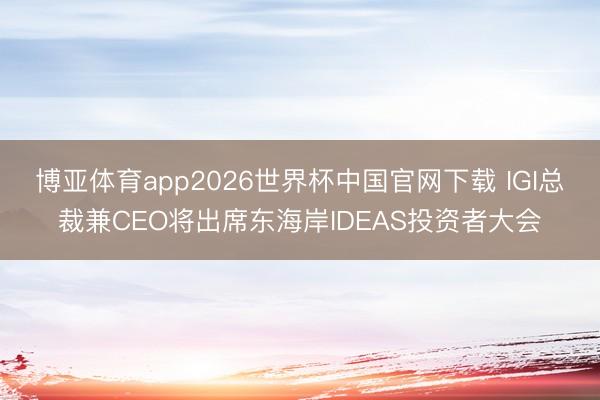 博亚体育app2026世界杯中国官网下载 IGI总裁兼CEO将出席东海岸IDEAS投资者大会