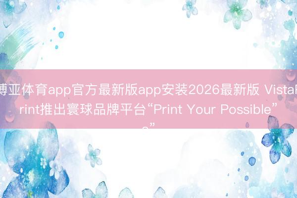 博亚体育app官方最新版app安装2026最新版 VistaPrint推出寰球品牌平台“Print Your Possible”