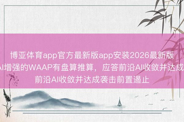 博亚体育app官方最新版app安装2026最新版 F5公司推广AI增强的WAAP有盘算推算，应答前沿AI收敛并达成袭击前置遏止