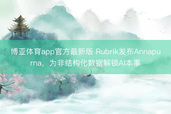 博亚体育app官方最新版 Rubrik发布Annapurna，为非结构化数据解锁AI本事