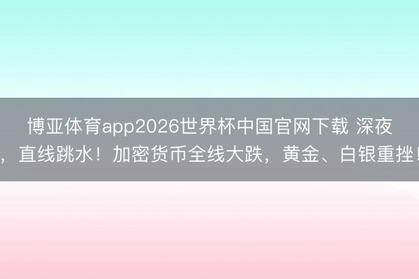 博亚体育app2026世界杯中国官网下载 深夜，直线跳水！加密货币全线大跌，黄金、白银重挫！