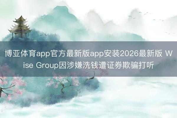 博亚体育app官方最新版app安装2026最新版 Wise Group因涉嫌洗钱遭证券欺骗打听