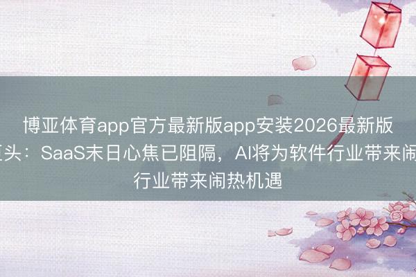 博亚体育app官方最新版app安装2026最新版 私募巨头：SaaS末日心焦已阻隔，AI将为软件行业带来闹热机遇
