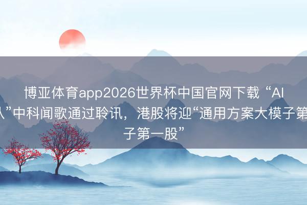 博亚体育app2026世界杯中国官网下载 “AI国度队”中科闻歌通过聆讯，港股将迎“通用方案大模子第一股”