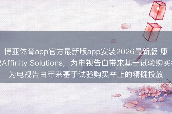 博亚体育app官方最新版app安装2026最新版 康卡斯特告白联袂Affinity Solutions，为电视告白带来基于试验购买举止的精确投放