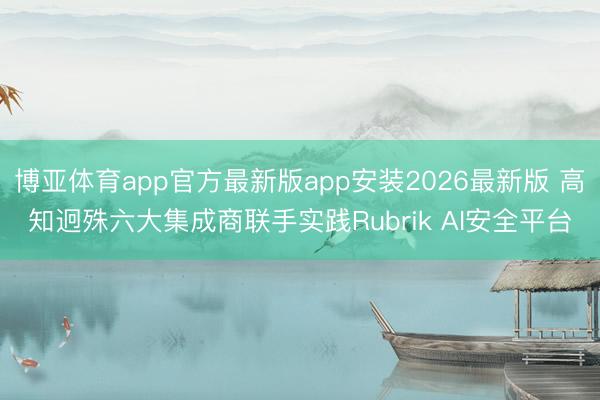 博亚体育app官方最新版app安装2026最新版 高知迥殊六大集成商联手实践Rubrik AI安全平台