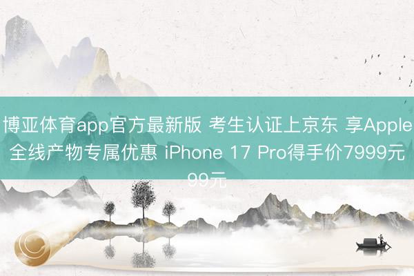 博亚体育app官方最新版 考生认证上京东 享Apple全线产物专属优惠 iPhone 17 Pro得手价7999元