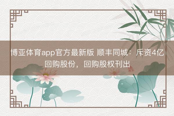博亚体育app官方最新版 顺丰同城：斥资4亿回购股份，回购股权刊出