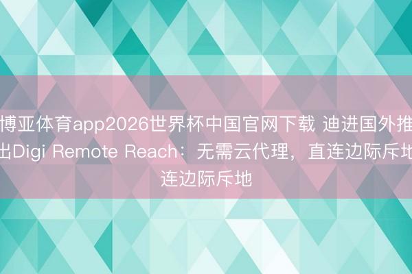 博亚体育app2026世界杯中国官网下载 迪进国外推出Digi Remote Reach：无需云代理，直连边际斥地