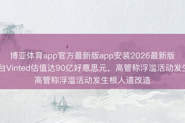 博亚体育app官方最新版app安装2026最新版 二手交游平台Vinted估值达90亿好意思元，高管称浮滥活动发生根人道改造