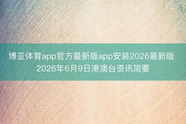 博亚体育app官方最新版app安装2026最新版 2026年6月9日港澳台资讯简要