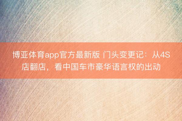 博亚体育app官方最新版 门头变更记：从4S店翻店，看中国车市豪华语言权的出动