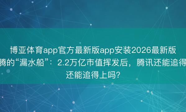 博亚体育app官方最新版app安装2026最新版 马化腾的“漏水船”：2.2万亿市值挥发后，腾讯还能追得上吗？