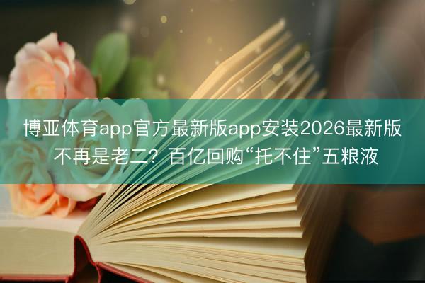 博亚体育app官方最新版app安装2026最新版 不再是老二？百亿回购“托不住”五粮液