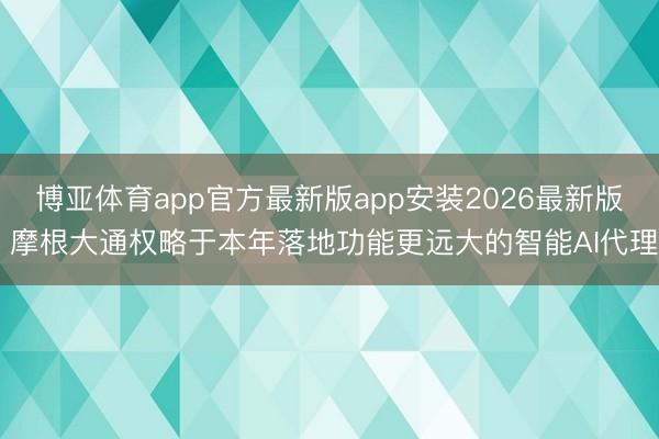博亚体育app官方最新版app安装2026最新版 摩根大通权略于本年落地功能更远大的智能AI代理