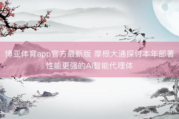 博亚体育app官方最新版 摩根大通探讨本年部署性能更强的AI智能代理体