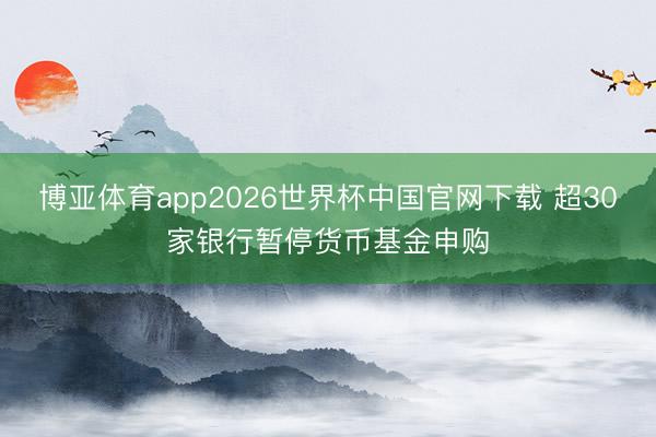 博亚体育app2026世界杯中国官网下载 超30家银行暂停货币基金申购