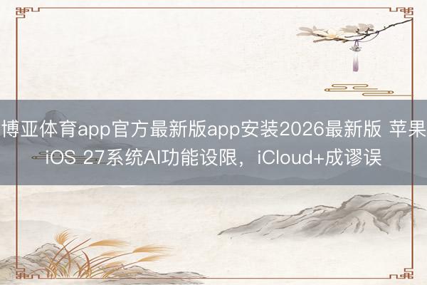 博亚体育app官方最新版app安装2026最新版 苹果iOS 27系统AI功能设限，iCloud+成谬误
